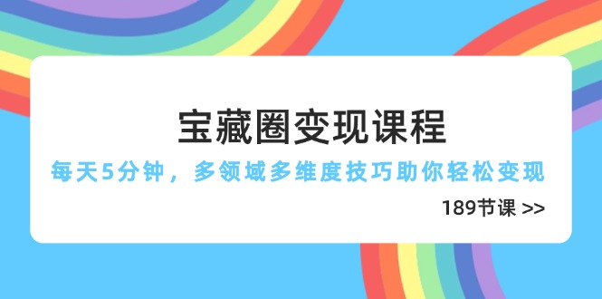 宝藏圈变现课程,每天5分钟,多领域多维度技巧助你轻松变现(189节)