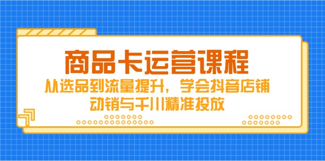 商品卡运营课程,从选品到流量提升,学会抖音店铺动销与千川精准投放