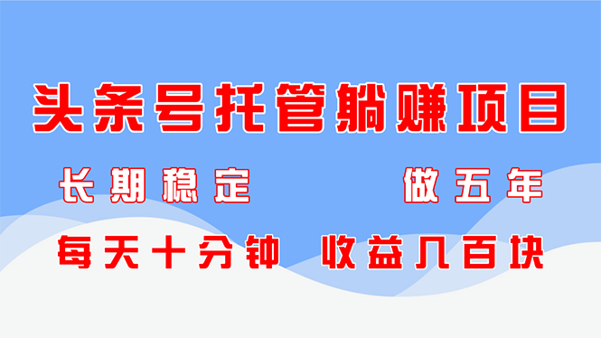 头条号托管躺赚项目,长期稳定,可做五年,每天十分钟,收益几百块
