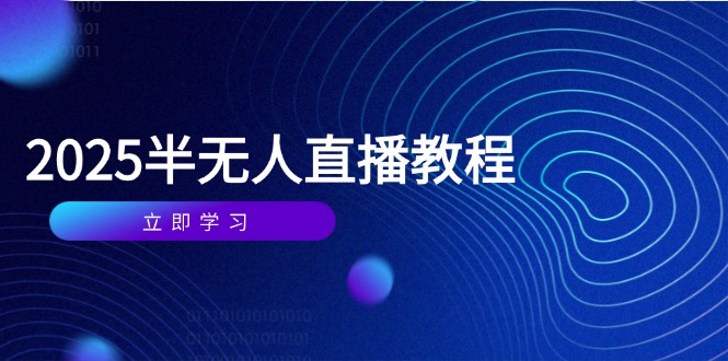 半无人直播课(2025/4月) 基础到实操全覆盖,选品/剪辑/直播搭建与话术训练
