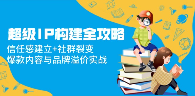 超级IP构建全攻略:信任感建立+社群裂变,爆款内容与品牌溢价实战