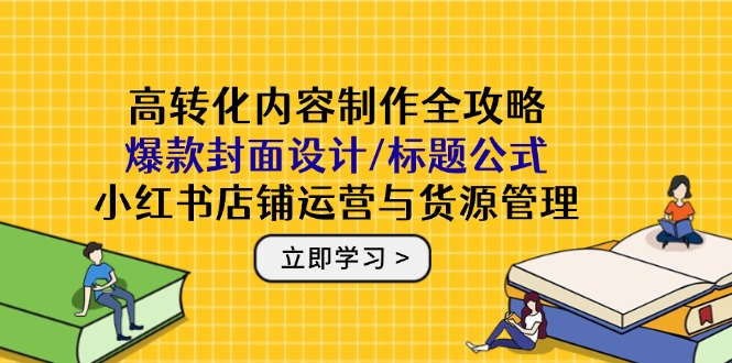 高转化内容制作全攻略:爆款封面设计/标题公式,小红书店铺运营与货源管理