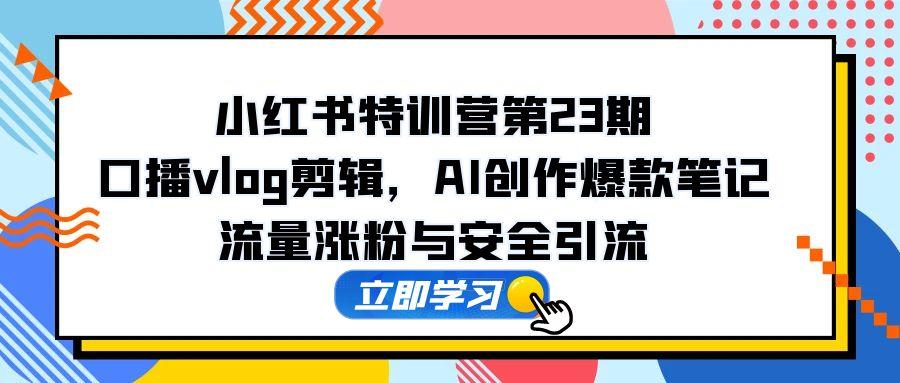 小红书特训营第23期,口播vlog剪辑,AI创作爆款笔记,流量涨粉与安全引流