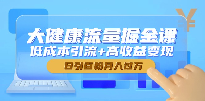 大健康流量掘金课,低成本引流+高收益变现,日引百粉月入过万