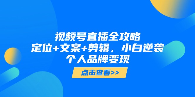 视频号直播全攻略,定位+文案+剪辑,小白逆袭个人品牌变现