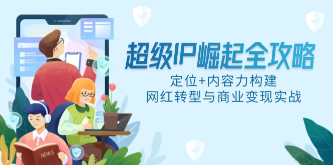 超级IP崛起全攻略,定位+内容力构建,网红转型与商业变现实战