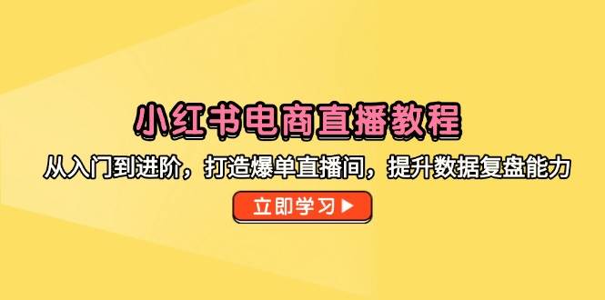 小红书电商直播教程，从入门到进阶，打造爆单直播间，提升数据复盘能力