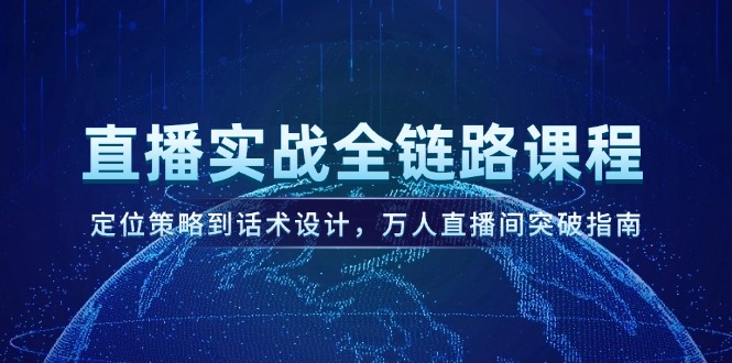直播实战全链路课程,定位策略到话术设计,万人直播间突破指南
