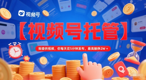 【视频号托管 】我提供视频,你每天花5分钟发布,最高躺挣2W+