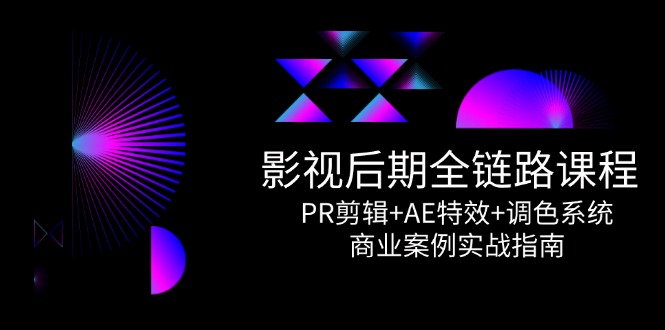 影视后期全链路课程,PR剪辑+AE特效+调色系统,商业案例实战指南