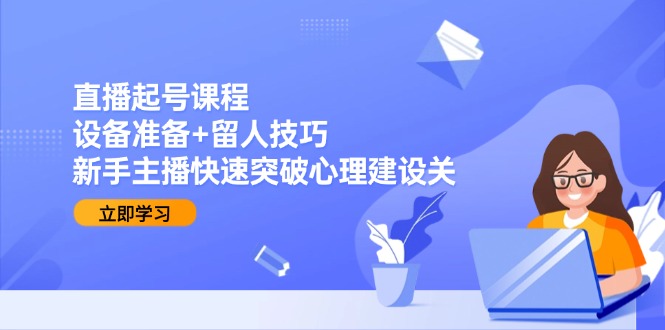 直播起号课程:设备准备+留人技巧,新手主播快速突破心理建设关