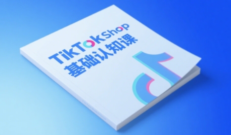 TikTok小店基础认知课,助力学员从 0 到 1 掌握 TikTok 电商运营全链路认知