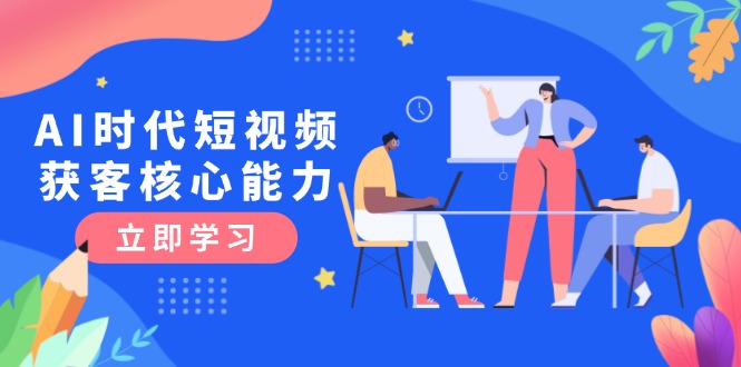 AI时代短视频获客核心课程,三大必备技能解析,认知升级关键要点