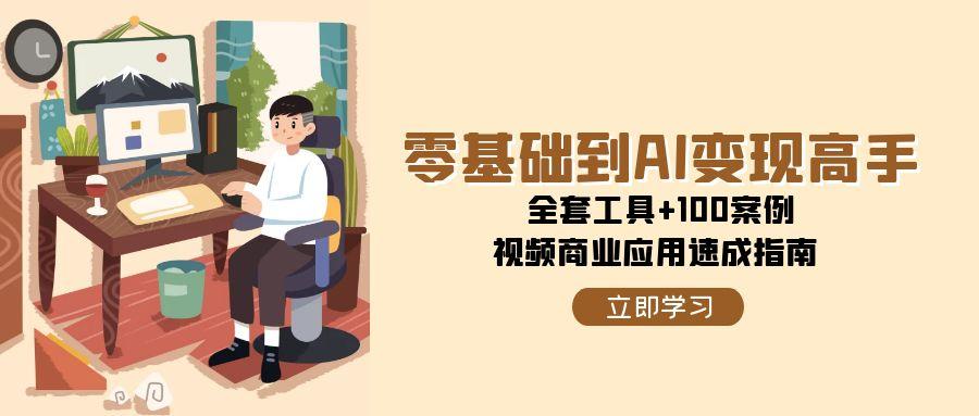 零基础到AI变现高手，全套工具+100案例，视频商业应用速成指南