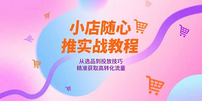 小店随心推实战教程,从选品到投放技巧,精准获取高转化流量