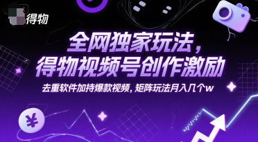 全网独家玩法,得物视频号创作激励 去重软件加持爆款视频,矩阵玩法月入几个w