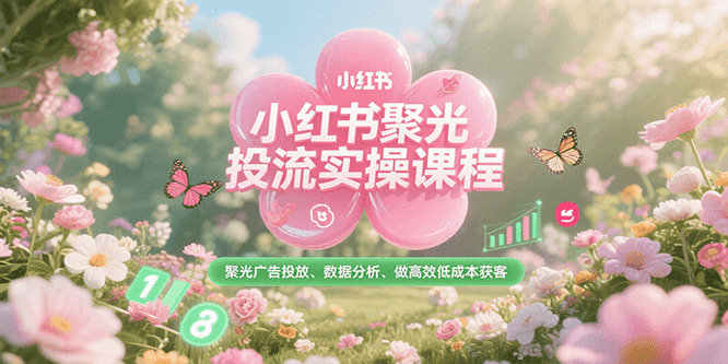 小红书聚光投流实操课程,聚光广告投放、数据分析、做高效低成本获客