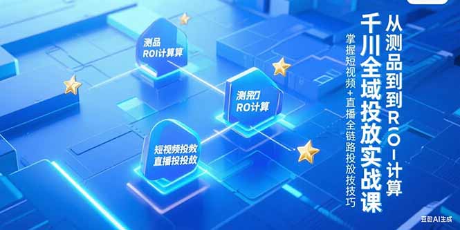 千川全域投放实战课,从测品到ROI计算,掌握短视频+直播全链路投放技巧