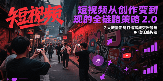 短视频从创作到变现的全链路策略2.0,7大流量密码构建IP信任感打造高成交账号