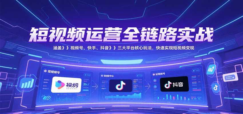 短视频运营全链路实战,涵盖视频号、快手、抖音三大平台核心玩法,快速实现变现!