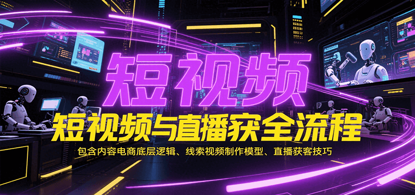 短视频与直播获客全流程,包含内容电商底层逻辑、线索视频制作模型、直播获客技巧