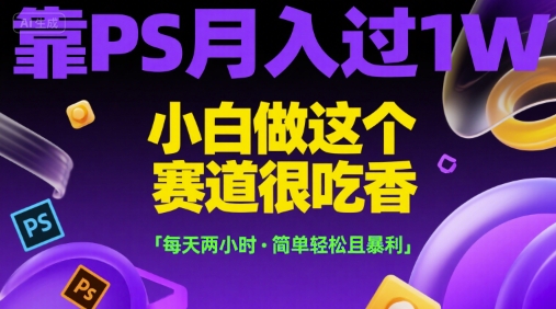 靠PS月入过1W,小白做这个赛道很吃香,每天两小时,简单轻松且暴利