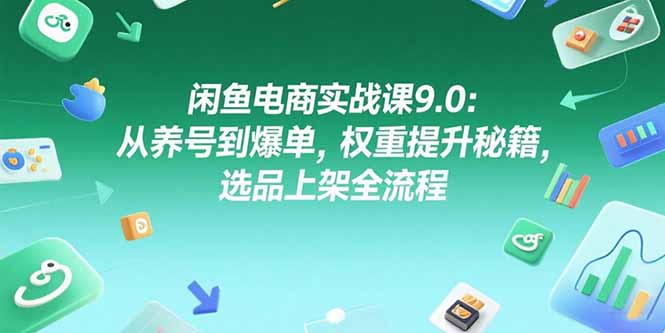闲鱼电商实战课9.0:从养号到爆单,权重提升秘籍,选品上架全流程