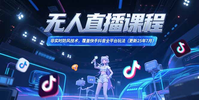 无人直播课程,非实时防风技术,覆盖快手抖音全平台玩法(更新25年7月)