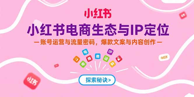 小红书电商生态与IP定位,账号运营与流量密码,爆款文案与内容创作