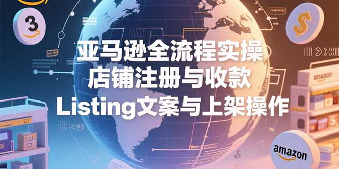 亚马逊全流程实操，店铺注册与收款，Listing文案与上架操作
