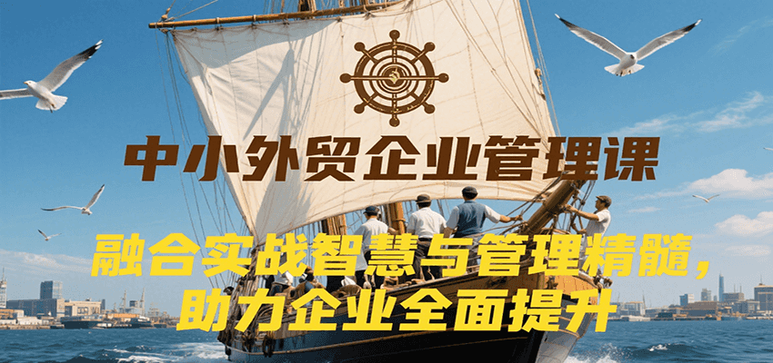 中小外贸企业管理课，融合实战智慧与管理精髓，助力企业全面提升管理水平