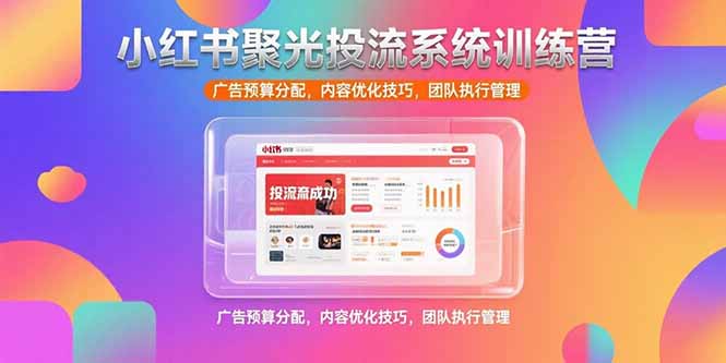 小红书聚光投流系统训练营,广告预算分配,内容优化技巧,团队执行管理