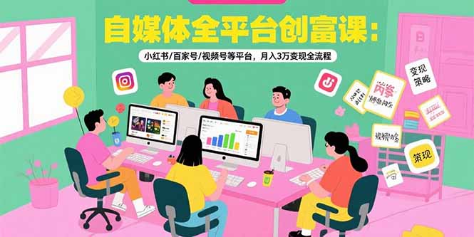 自媒体全平台创富课：小红书/百家号/视频号等平台，月入3万变现全流程