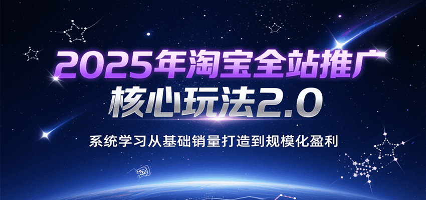 2025年淘宝全站推广核心玩法2.0,系统学习从基础销量打造到规模化盈利