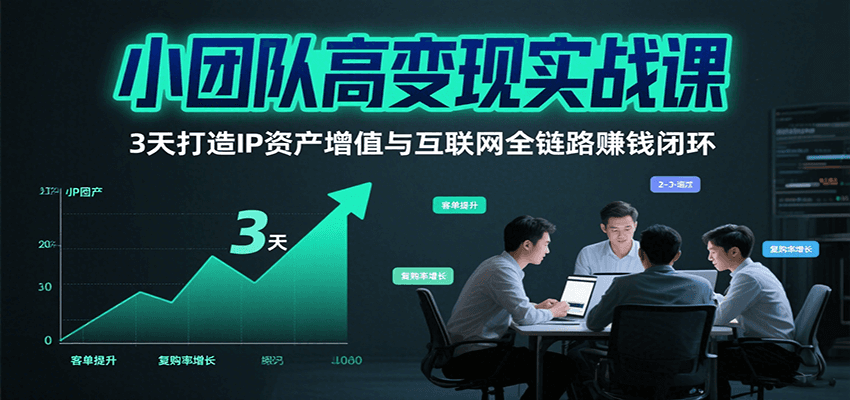 小团队高变现实战课,3天打造IP资产增值与互联网全链路赚钱闭环
