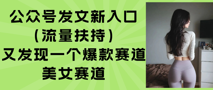 公众号发文新入口（流量扶持），又发现一个爆款赛道：美女赛道