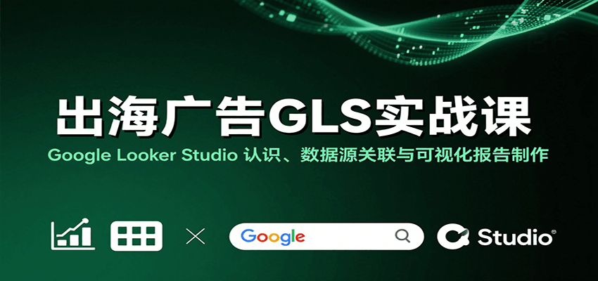 出海广告GLS实战课:Google Looker Studio 认识、数据源关联与可视化报告制作