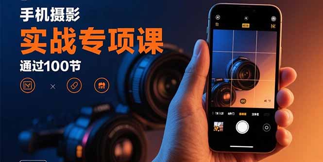 手机摄影实战专项课：通过100节实操课程实现从入门到精通的技能进阶