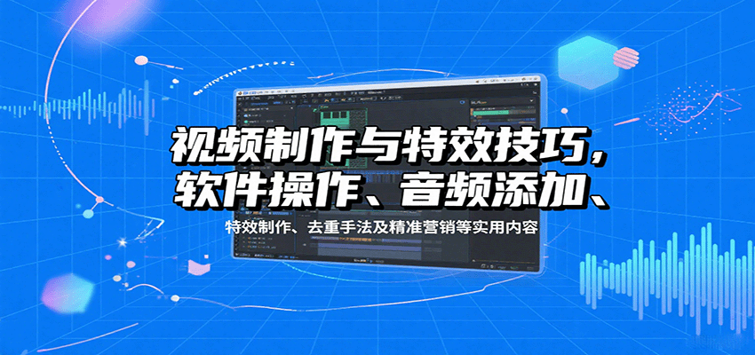 视频制作与特效技巧,软件操作、音频添加、特效制作、去重手法及精准营销等实用内容