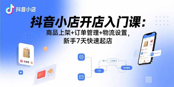 抖音小店开店入门课：商品上架+订单管理+物流设置，新手7天快速起店