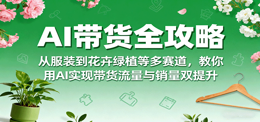 AI带货全攻略,从服装到花卉绿植等多赛道,教你用AI实现带货流量与销量双提升