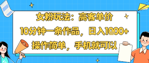 女粉玩法：高客单价，10分钟一条作品，日入1k+操作简单，手机就可以