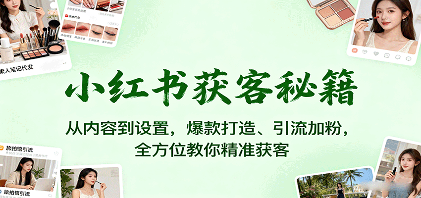 小红书获客秘籍:从内容到设置,爆款打造、引流加粉,全方位教你精准获客