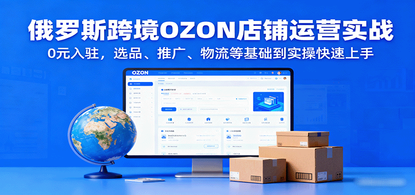 俄罗斯跨境OZON店铺运营实战,0元入驻,选品、推广、物流等基础到实操快速上手