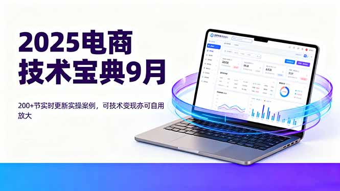 2025电商技术宝典9月:200+节实时更新实操案例,可技术变现亦可自用放大