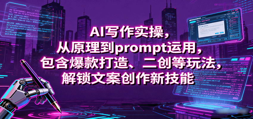 AI写作实操,从原理到prompt运用,包含爆款打造、二创等玩法,解锁文案创作新技能