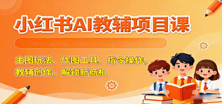 小红书AI教辅项目课,主图玩法、作图工具、指令操作,教辅创作,解锁新商机
