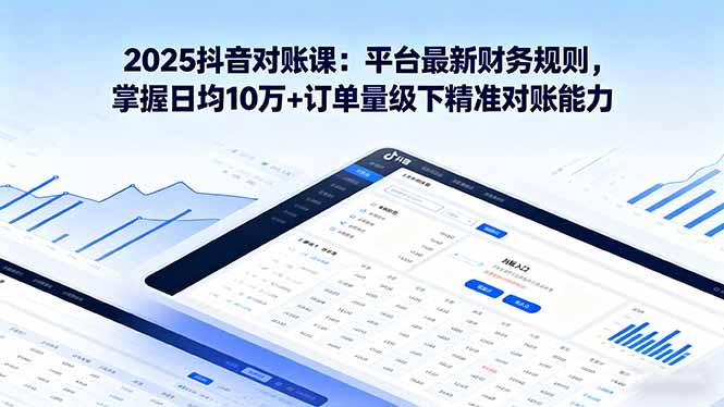 2025抖音 对账课:平台最新财务规则 掌握日均10万+订单量级下精准对账能力