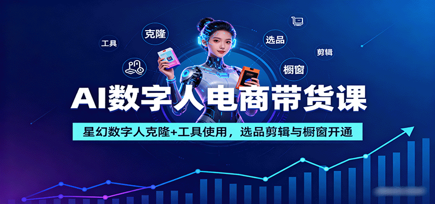 AI数字人电商带货课:星幻数字人克隆+工具使用,选品剪辑与橱窗开通