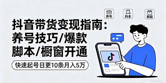 抖音带货变现指南:养号技巧/爆款脚本/橱窗开通,快速起号日更10条月入5万